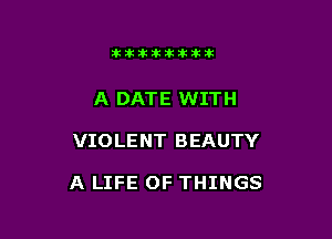 itllliikititlk

A DATE WITH

VIOLENT BEAUTY

A LIFE OF THINGS