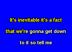 It's inevitable it's a fact

that we're gonna get down

to it so tell me