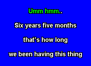 Ummhmm

Six years five months

thaPs how long

we been having this thing