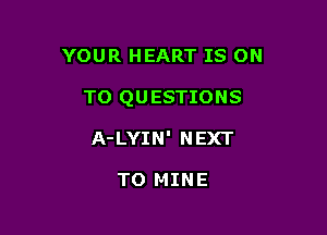 YOUR HEART IS ON

TO QUESTIONS

A-LYIN' NEXT

TO MINE
