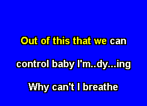 Out of this that we can

control baby l'm..dy...ing

Why can't I breathe