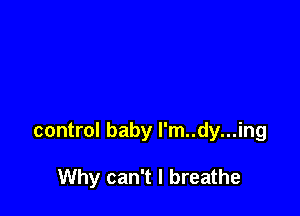 control baby l'm..dy...ing

Why can't I breathe