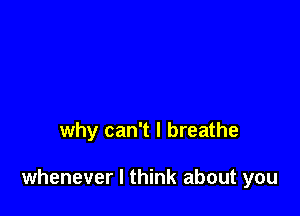 why can't I breathe

whenever I think about you