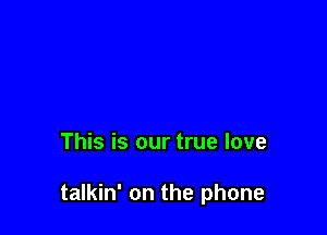 This is our true love

talkin' on the phone