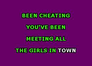 BEEN CHEATING

YOU'VE BEEN

MEETING ALL

THE GIRLS IN TOWN