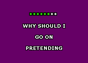 itllliikititlk

WHY SHOULD I

GO ON

PRETENDING