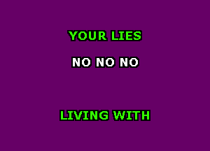 YOUR LIES

NO NO NO

LIVING WITH
