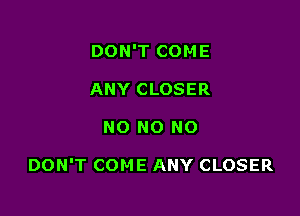 DON'T COME
ANY CLOSER

NO NO NO

DON'T COME ANY CLOSER