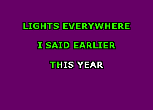 LIGHTS EVERYWH ERE

I SAID EARLIER

THIS YEAR