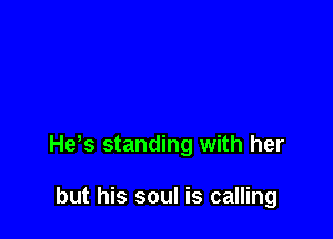 He s standing with her

but his soul is calling