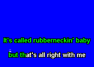 It's called rubberneckin' baby

Eut that's all right with me