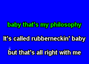 baby that's my philosophy
It's called rubberneckin' baby

gut that's all right with me