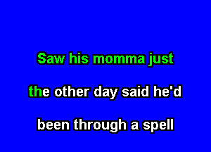 Saw his momma just

the other day said he'd

been through a spell