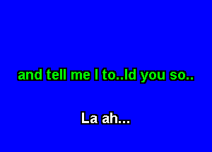 and tell me I to..ld you 50..

La ah...
