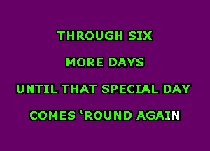 THROUGH SIX
MORE DAYS

UNTIL THAT SPECIAL DAY

COM ES ROUND AGAIN