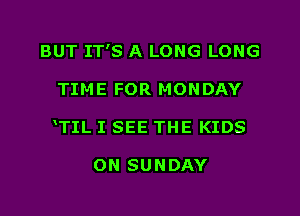 BUT IT'S A LONG LONG

TIME FOR MONDAY

TIL I SEE THE KIDS

ON SUNDAY