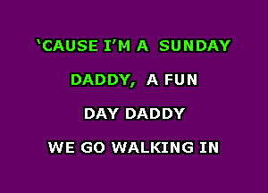 CAUSE I'M A SUNDAY

DADDY, A FUN

DAY DADDY

WE GO WALKING IN