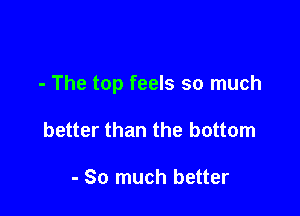 - The top feels so much

better than the bottom

- So much better