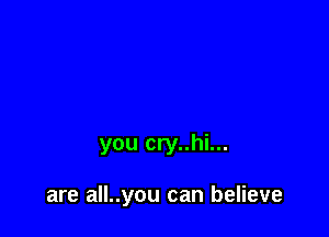 you cry..hi...

are all..you can believe