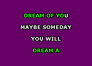 DREAM OF YOU

MAYBE SOMEDAY

YOU WILL

DREAM A