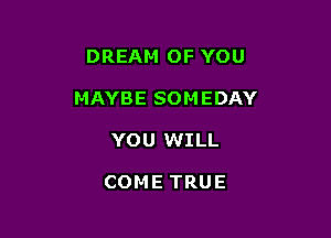 DREAM OF YOU

MAYBE SOMEDAY

YOU WILL

COME TRUE