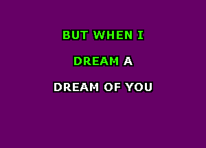 BUT WHEN I

DREAM A

DREAM OF YOU