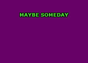 MAYBE SOM EDAY