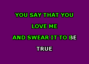 YOUSAYTHATYOU
LOVEME

ANDEHNEARITTTJBE

TRUE