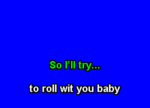 So Pll try...

to roll wit you baby