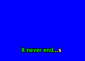 It never end...s