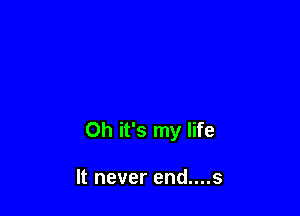 Oh it's my life

It never end....s