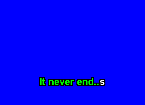 It never end..s