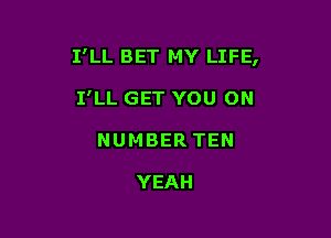 I'LL BET MY LIFE,

I'LL GET YOU ON
NUMBER TEN

YEAH