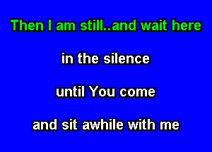 Then I am still..and wait here
in the silence

until You come

and sit awhile with me