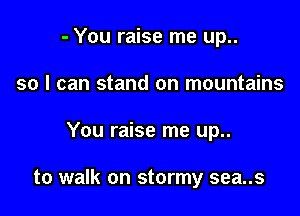 - You raise me up..
so I can stand on mountains

You raise me up..

to walk on stormy sea..s