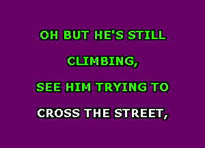 OH BUT HE'S STILL
CLIMBING,

SEE HIM TRYING TO

CROSS THE STREET,

g