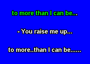 to more than I can be...

- You raise me up...

to more..than I can be ......