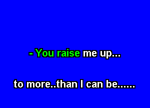 - You raise me up...

to more..than I can be ......