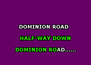 DOMINION ROAD

HALF-WAY DOWN

DOMINION ROAD ......