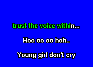 trust the voice within...

H00 00 oo hoh..

Young girl don't cry