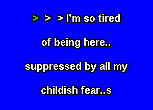 t' Pm so tired

of being here..

suppressed by all my

childish fear..s