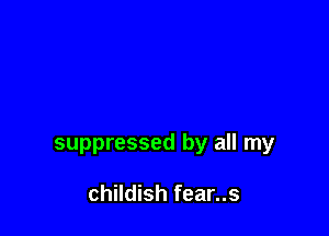 suppressed by all my

childish fear..s