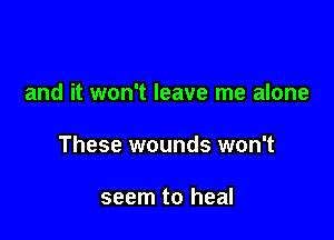 and it won't leave me alone

These wounds won't

seem to heal