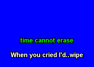 time cannot erase

When you cried I'd..wipe