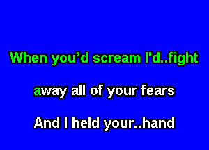 When you,d scream l'd..fight

away all of your fears

And I held your..hand