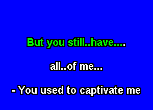 But you still..have....

all..of me...

- You used to captivate me
