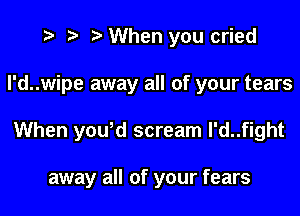i? p '5' When you cried

I'd..wipe away all of your tears

When youod scream I'd..fight

away all of your fears