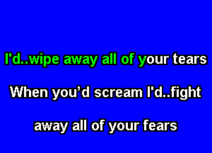 l'd..wipe away all of your tears

When yould scream l'd..fight

away all of your fears