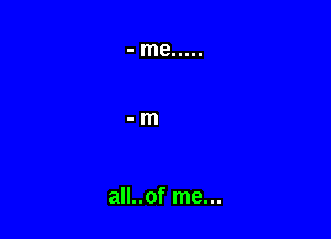 all..of me...