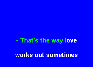 - That's the way love

works out sometimes